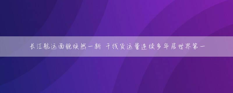 长江航运面貌焕然一新 干线货运量连续多年居世界第一